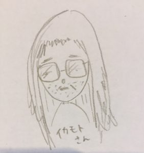 ちょっと違う、なんていうかもっと、、イカモトさんなんです。